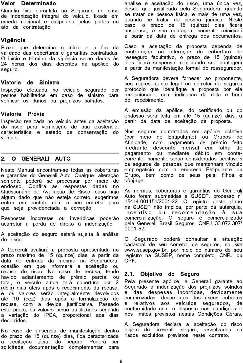 Vistoria de Sinistro Inspeção efetuada no veículo segurado por peritos habilitados em caso de sinistro para verificar os danos ou prejuízos sofridos.