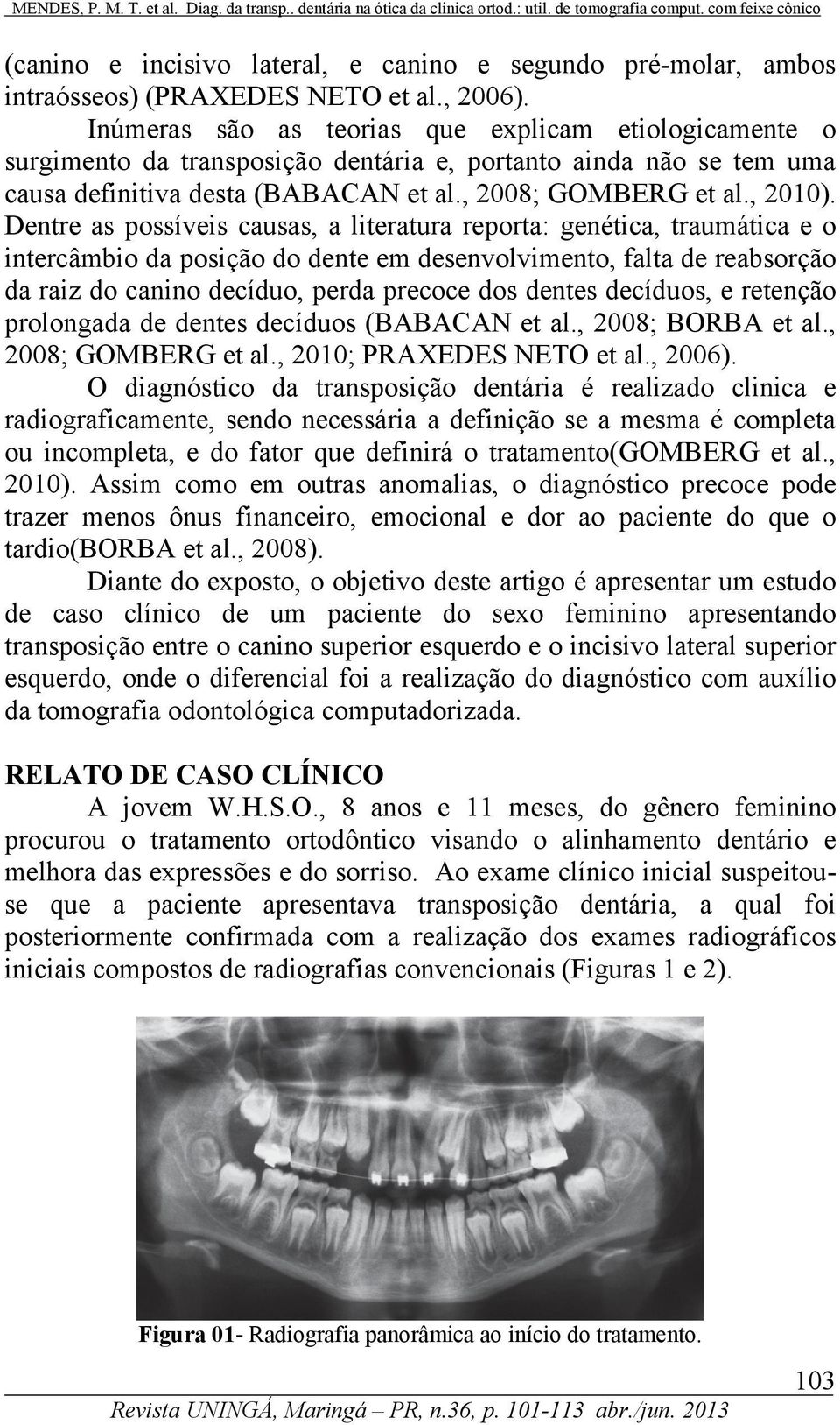 Dentre as possíveis causas, a literatura reporta: genética, traumática e o intercâmbio da posição do dente em desenvolvimento, falta de reabsorção da raiz do canino decíduo, perda precoce dos dentes