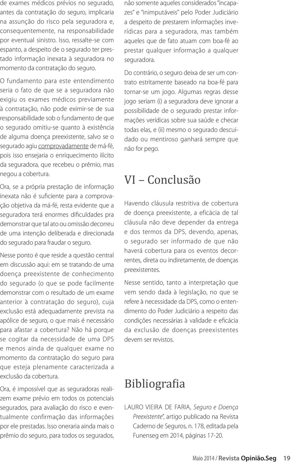 O fundamento para este entendimento seria o fato de que se a seguradora não exigiu os exames médicos previamente à contratação, não pode eximir-se de sua responsabilidade sob o fundamento de que o