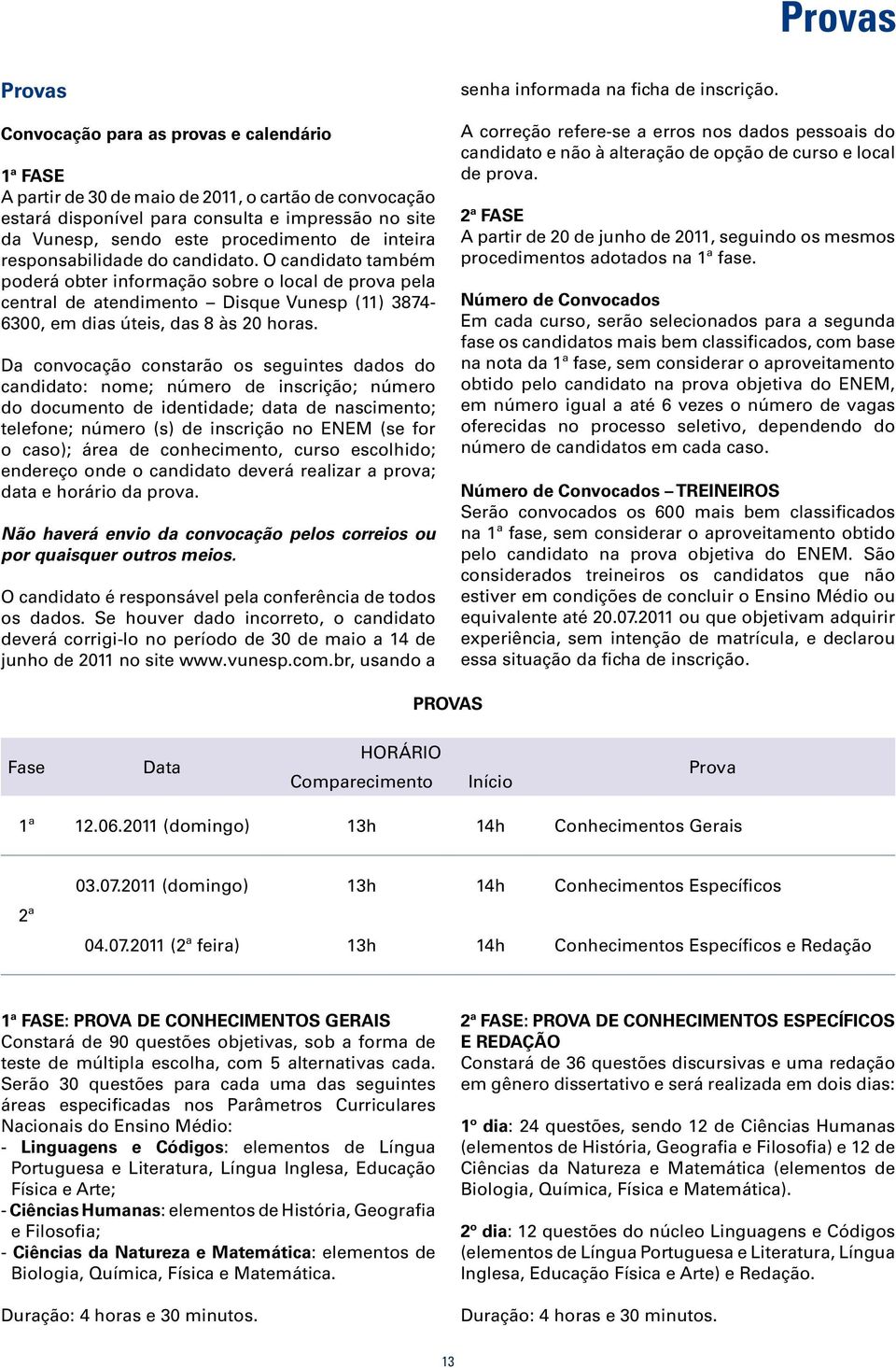 O candidato também poderá obter informação sobre o local de prova pela central de atendimento Disque Vunesp (11) 3874-6300, em dias úteis, das 8 às 20 horas.