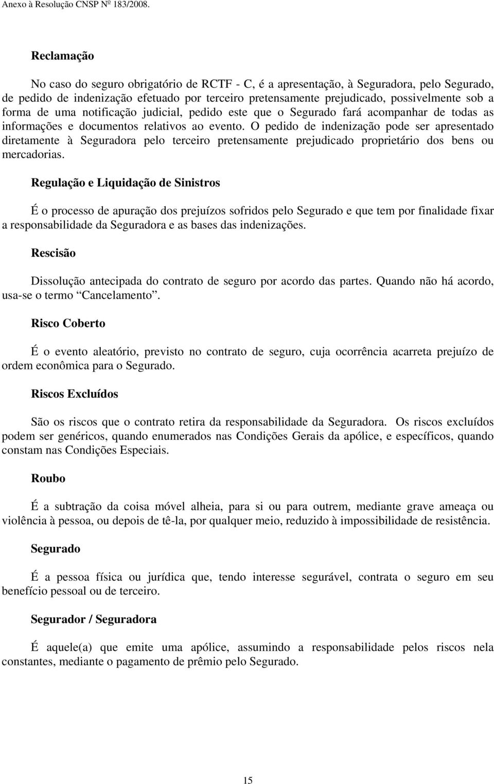 O pedido de indenização pode ser apresentado diretamente à Seguradora pelo terceiro pretensamente prejudicado proprietário dos bens ou mercadorias.