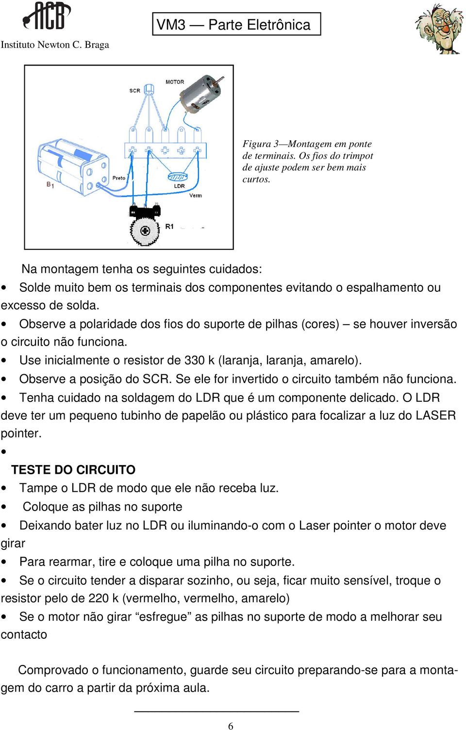 Observe a polaridade dos fios do suporte de pilhas (cores) se houver inversão o circuito não funciona. Use inicialmente o resistor de 330 k (laranja, laranja, amarelo). Observe a posição do SCR.