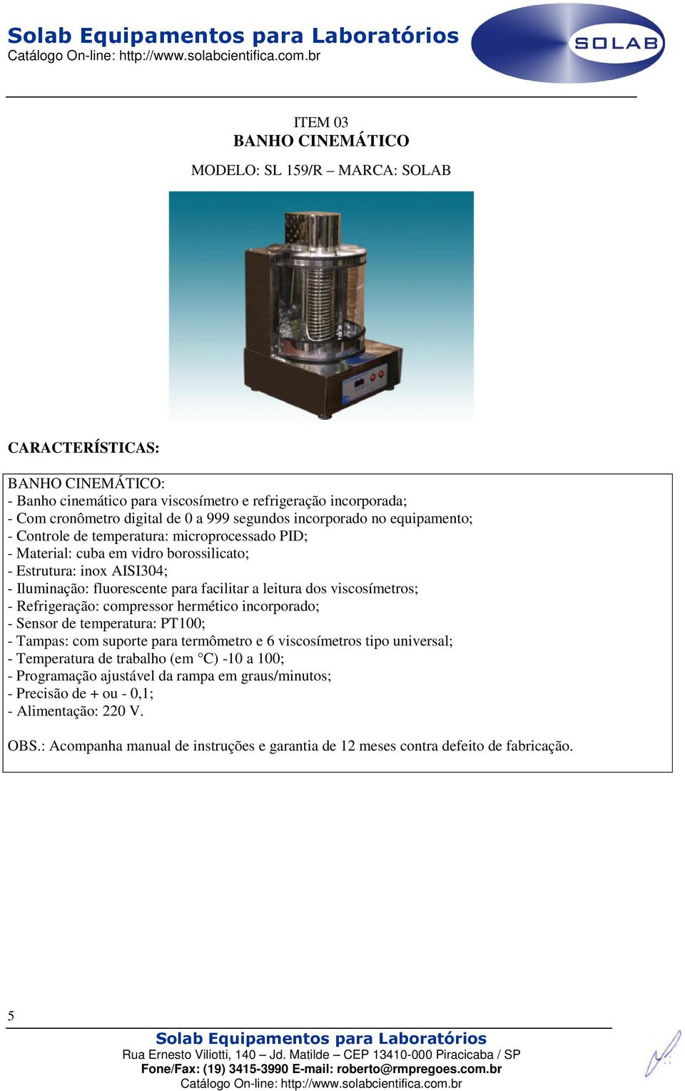 viscosímetros; - Refrigeração: compressor hermético incorporado; - Sensor de temperatura: PT100; - Tampas: com suporte para termômetro e 6 viscosímetros tipo universal; - Temperatura de trabalho (em