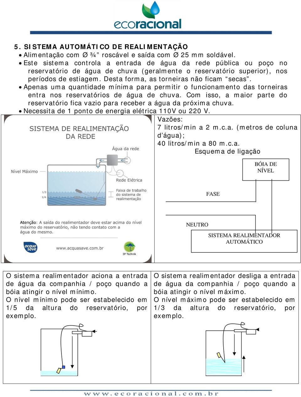 Desta forma, as torneiras não ficam secas. Apenas uma quantidade mínima para permitir o funcionamento das torneiras entra nos reservatórios de água de chuva.