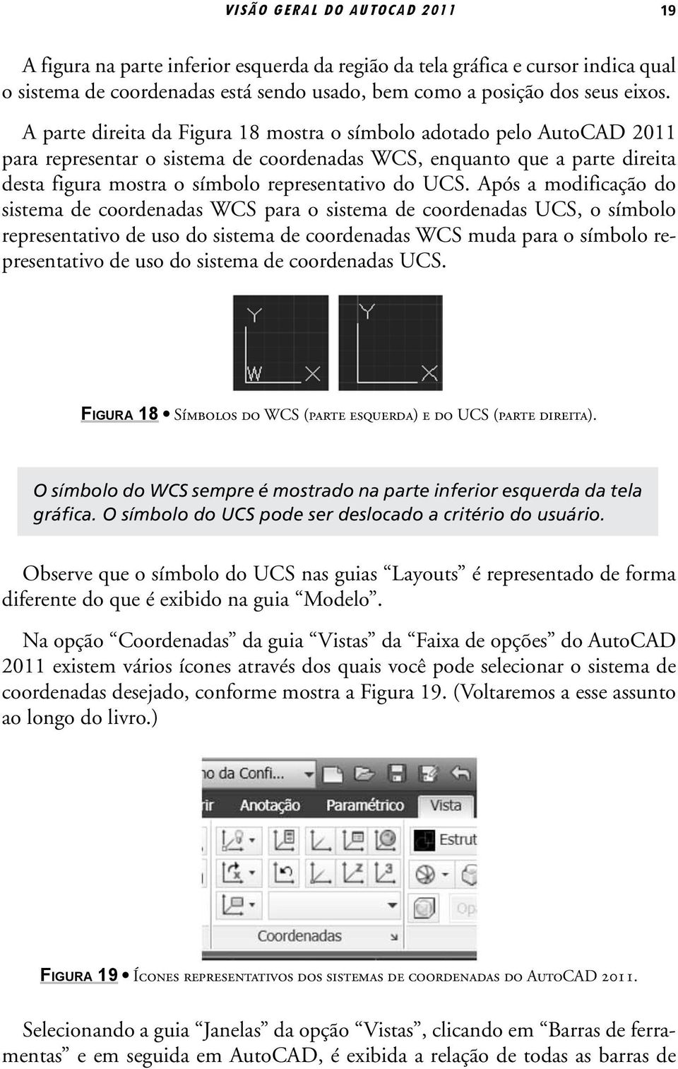 Após a modificação do sistema de coordenadas WCS para o sistema de coordenadas UCS, o símbolo representativo de uso do sistema de coordenadas WCS muda para o símbolo representativo de uso do sistema