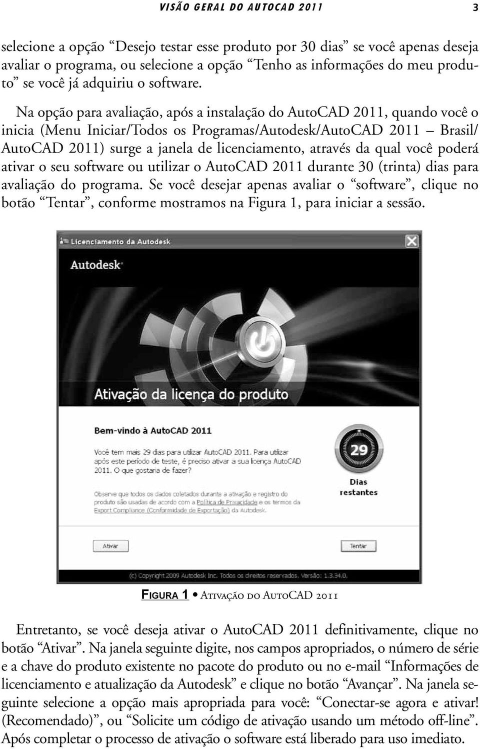 Na opção para avaliação, após a instalação do AutoCAD 2011, quando você o inicia (Menu Iniciar/Todos os Programas/Autodesk/AutoCAD 2011 Brasil/ AutoCAD 2011) surge a janela de licenciamento, através