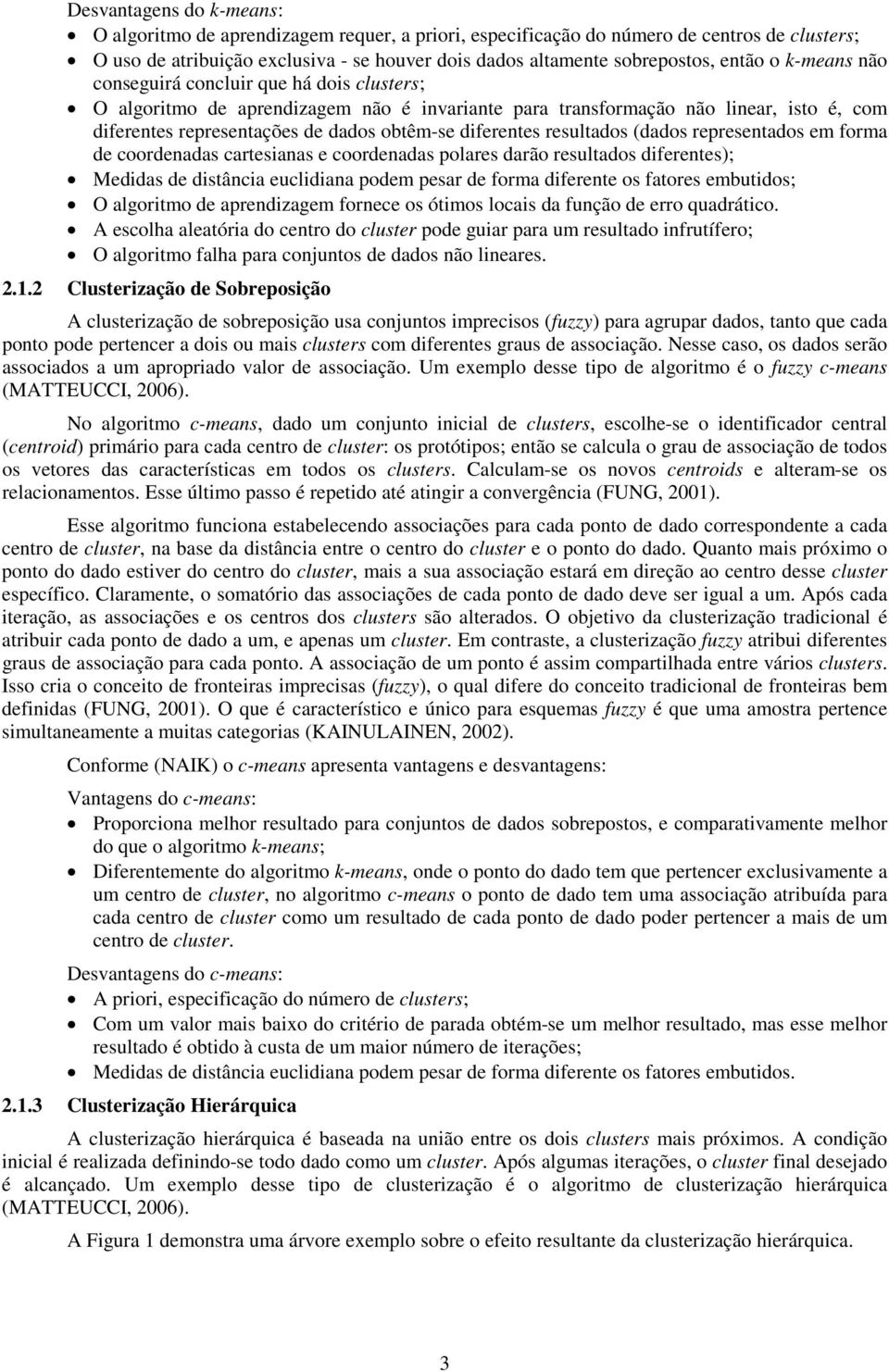 diferentes resultados (dados representados em forma de coordenadas cartesianas e coordenadas polares darão resultados diferentes); Medidas de distância euclidiana podem pesar de forma diferente os