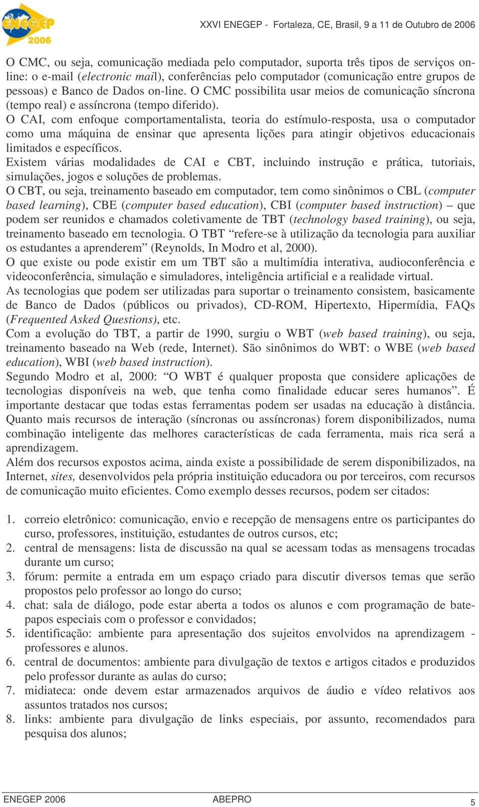 O CAI, com enfoque comportamentalista, teoria do estímulo-resposta, usa o computador como uma máquina de ensinar que apresenta lições para atingir objetivos educacionais limitados e específicos.