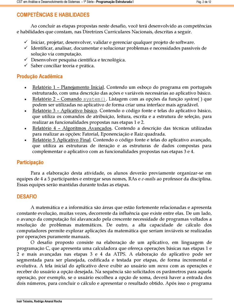 Identificar, analisar, documentar e solucionar problemas e necessidades passíveis de solução via computação. Desenvolver pesquisa científica e tecnológica. Saber conciliar teoria e prática.