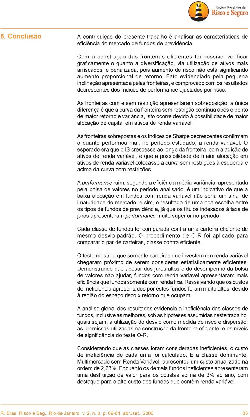 aumeno proporcional de reorno. Fao evidenciado pela pequena inclinação apresenada pelas froneiras, e comprovado com os resulados decrescenes dos índices de performance ajusados por risco.