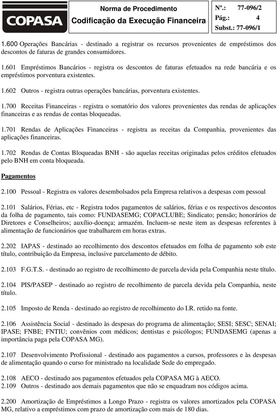 700 Receitas Financeiras - registra o somatório dos valores provenientes das rendas de aplicações financeiras e as rendas de contas bloqueadas. 1.