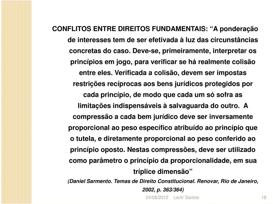 Verificada a colisão, devem ser impostas restrições recíprocas aos bens jurídicos protegidos por cada princípio, de modo que cada um só sofra as limitações indispensáveis à salvaguarda do outro.