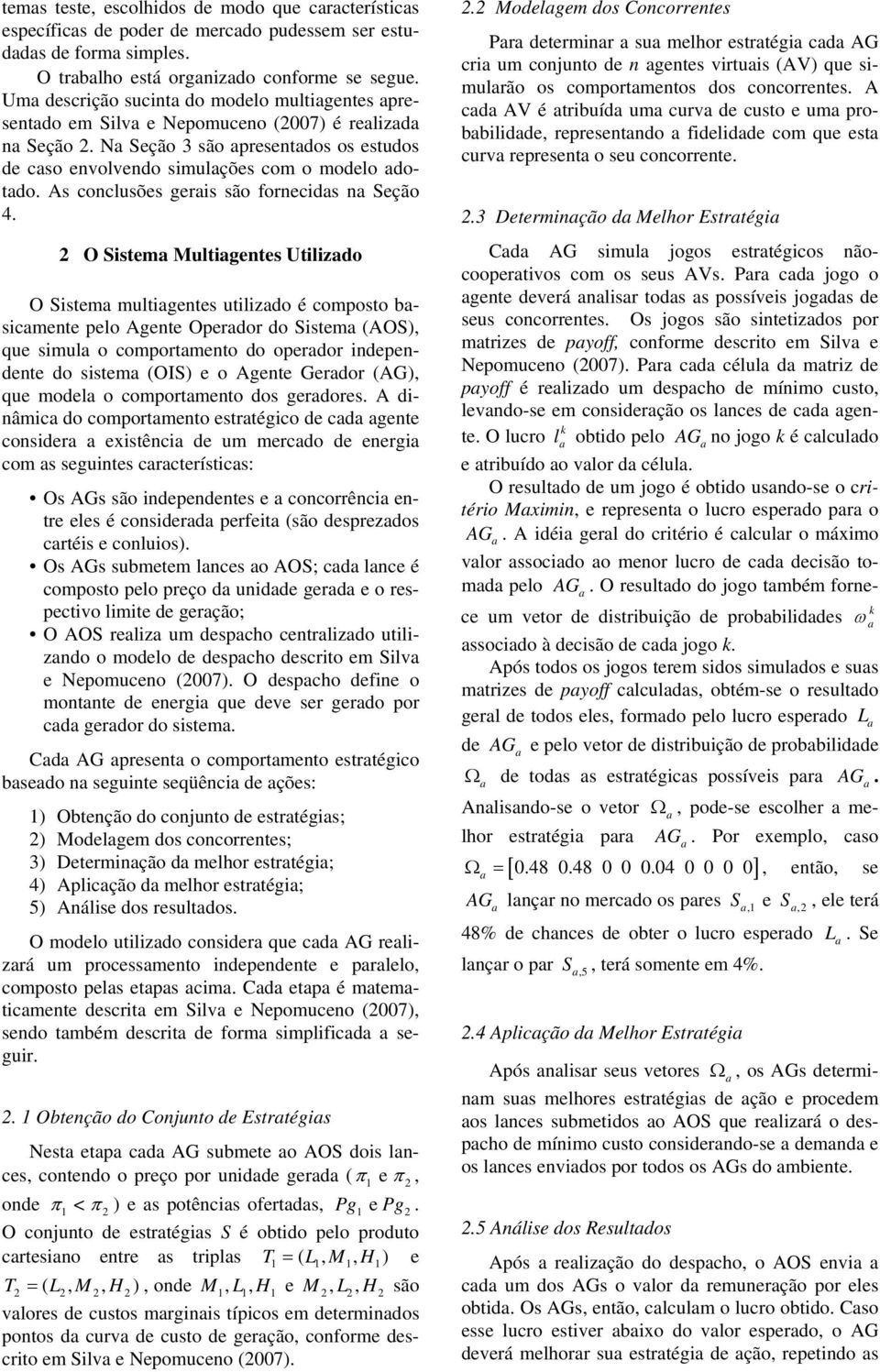 Utilizdo O Sistem multigentes utilizdo é composto bsicmente pelo Agente Operdor do Sistem (AOS), que simul o comportmento do operdor independente do sistem (OIS) e o Agente Gerdor (), que model o