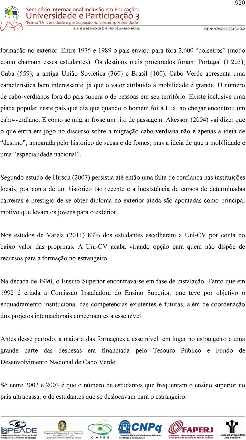 O número de cabo-verdianos fora do país supera o de pessoas em seu território. Existe inclusive uma piada popular neste país que diz que quando o homem foi à Lua, ao chegar encontrou um cabo-verdiano.