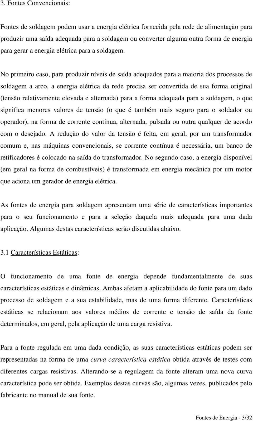 No primeiro caso, para produzir níveis de saída adequados para a maioria dos processos de soldagem a arco, a energia elétrica da rede precisa ser convertida de sua forma original (tensão