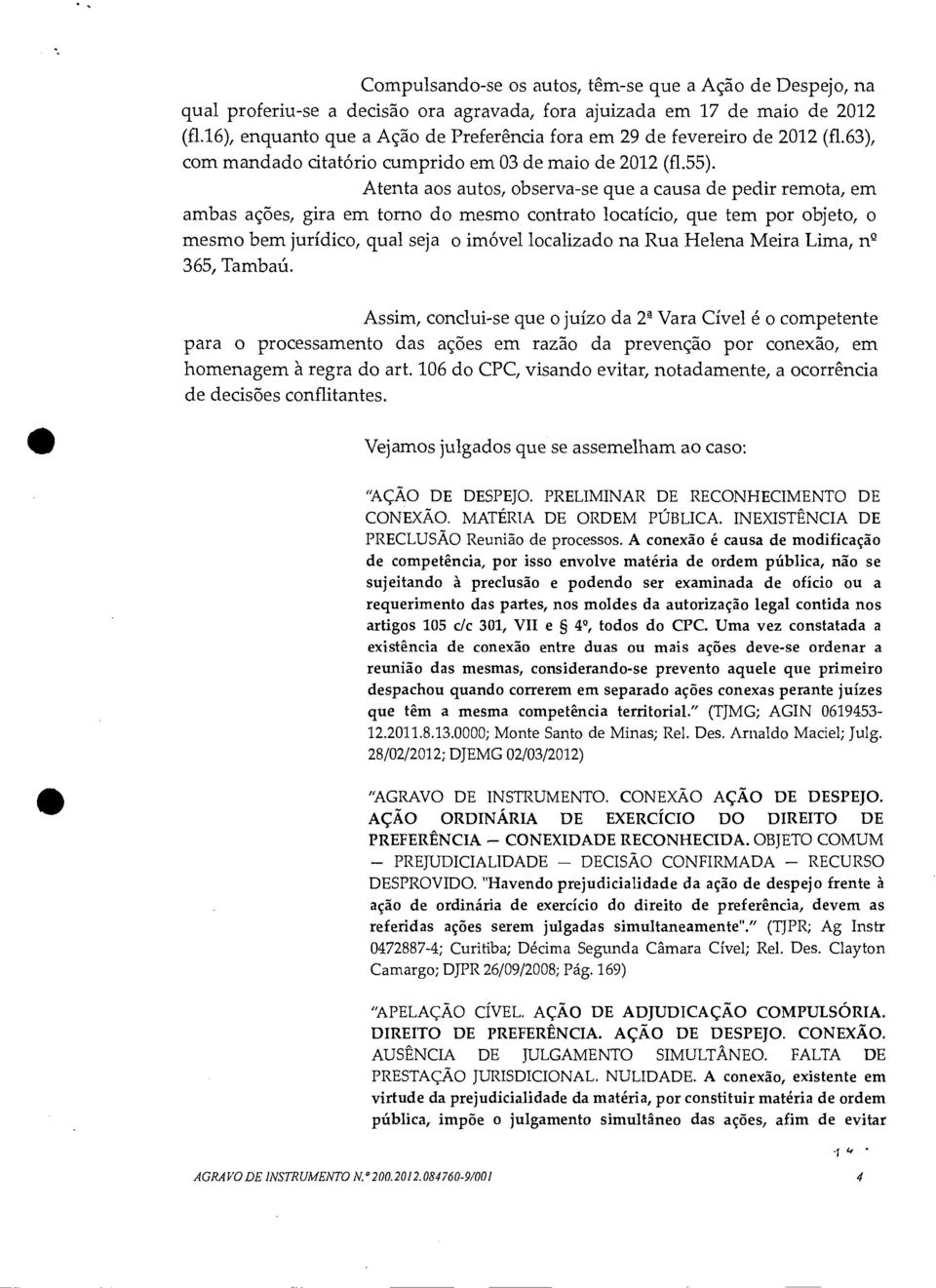 Atenta aos autos, observa-se que a causa de pedir remota, em ambas ações, gira em torno do mesmo contrato locatício, que tem por objeto, o mesmo bem jurídico, qual seja o imóvel localizado na Rua