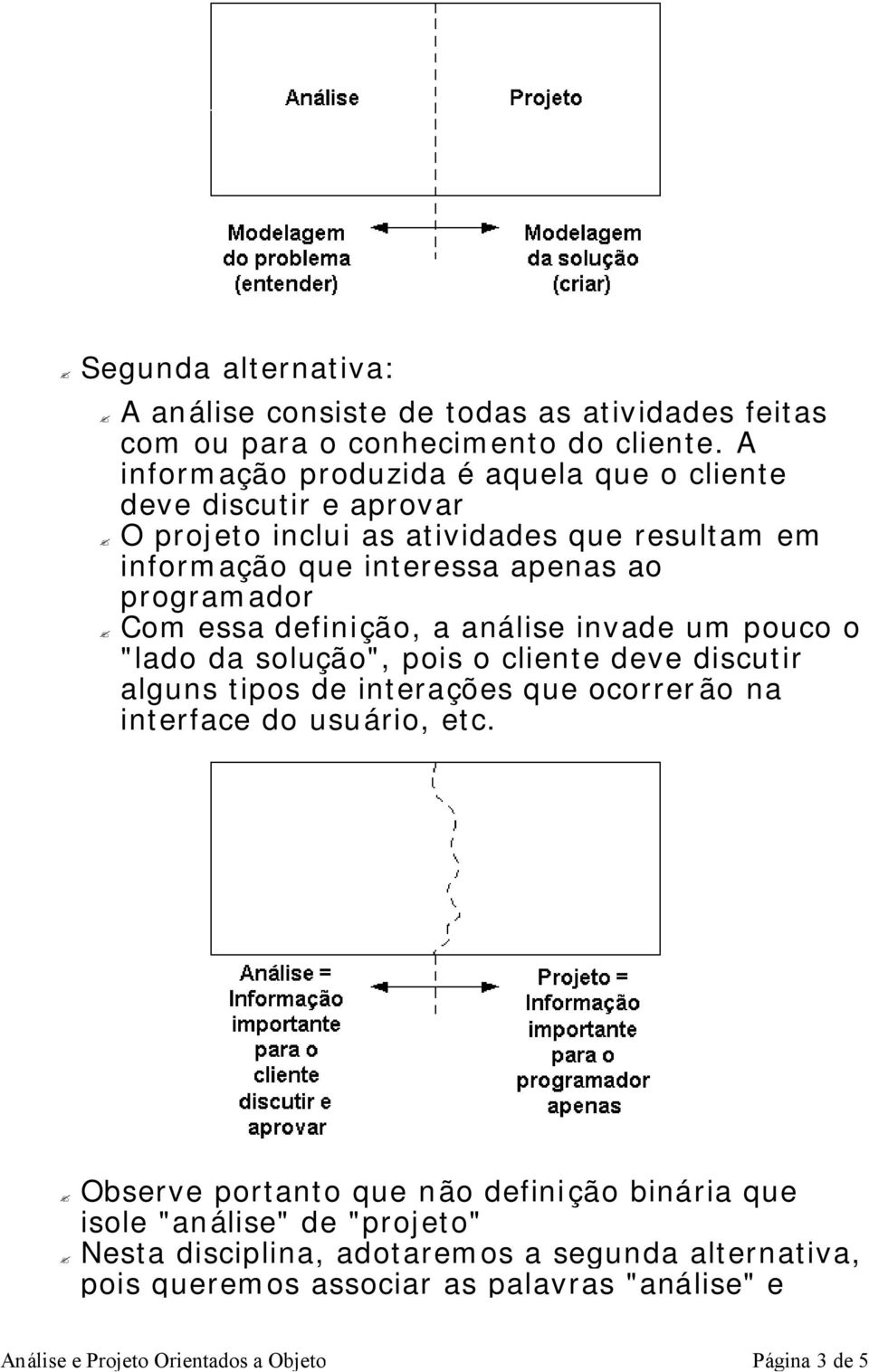 programador Com essa definição, a análise invade um pouco o "lado da solução", pois o cliente deve discutir alguns tipos de interações que ocorrerão na