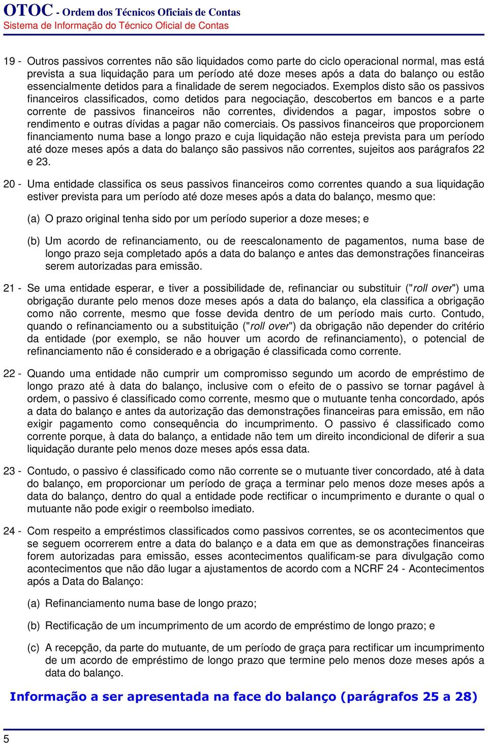 Exemplos disto são os passivos financeiros classificados, como detidos para negociação, descobertos em bancos e a parte corrente de passivos financeiros não correntes, dividendos a pagar, impostos