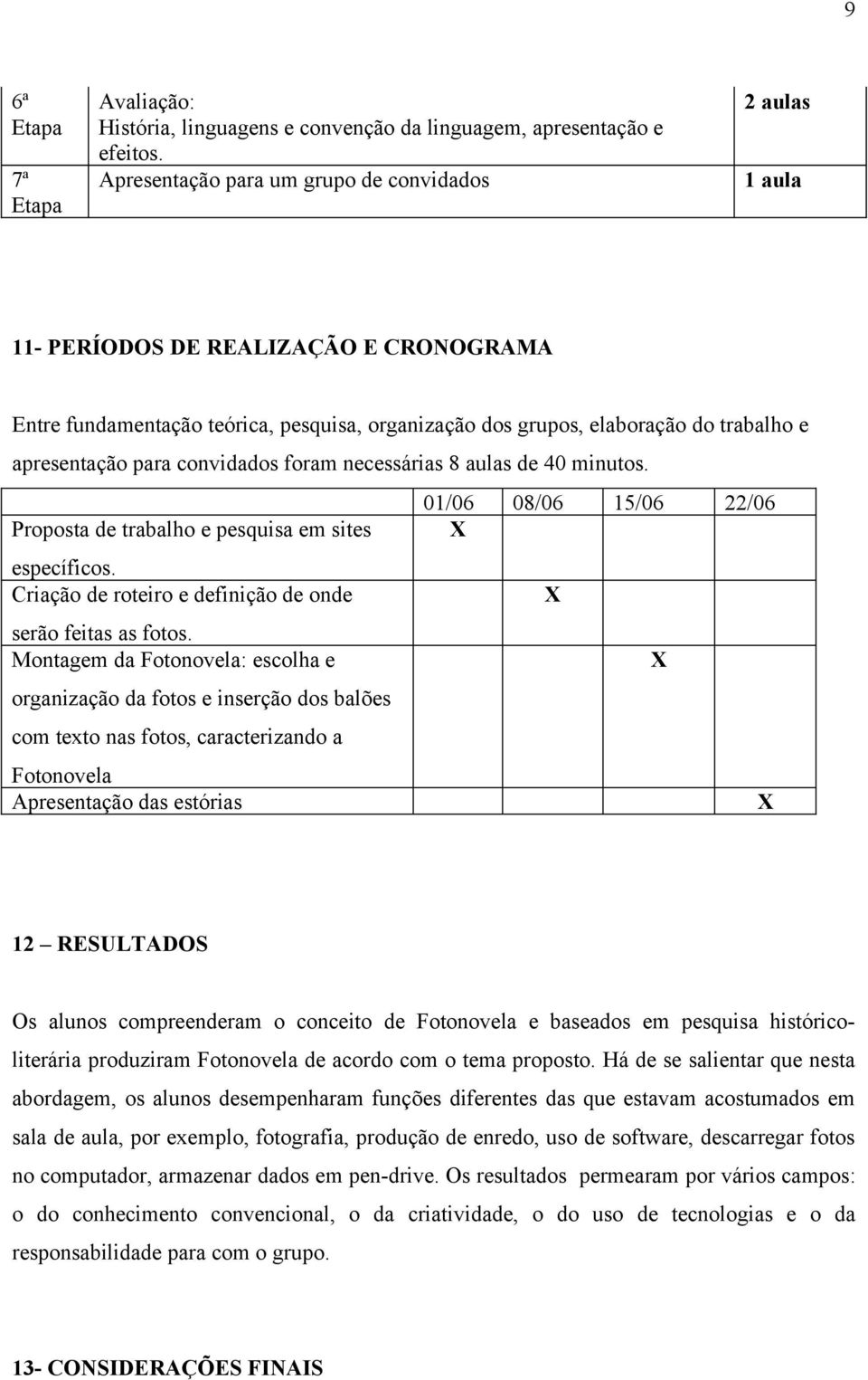 para convidados foram necessárias 8 aulas de 40 minutos. 01/06 08/06 15/06 22/06 Proposta de trabalho e pesquisa em sites X específicos. Criação de roteiro e definição de onde X serão feitas as fotos.