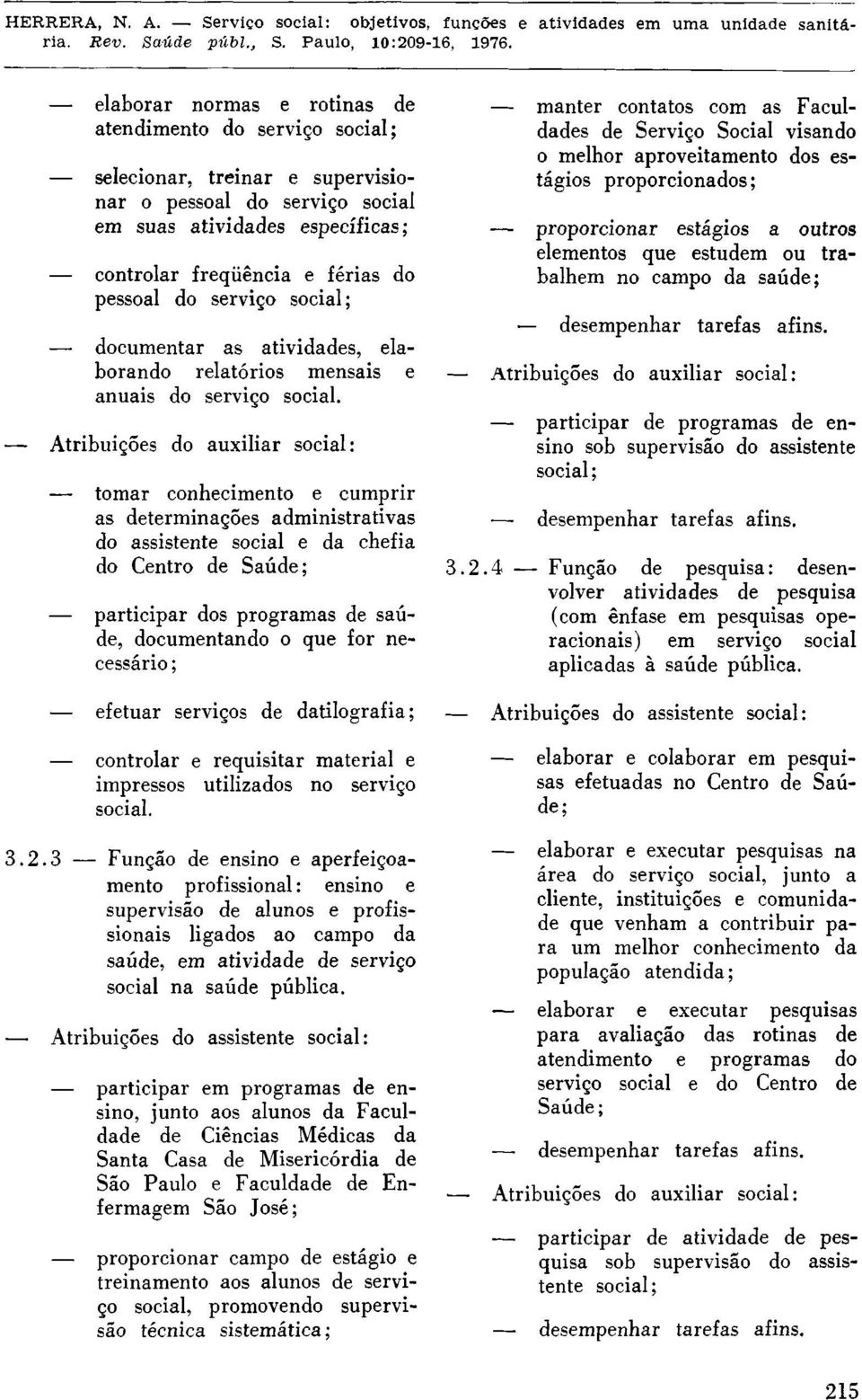 tomar conhecimento e cumprir as determinações administrativas do assistente social e da chefia do Centro de Saúde; participar dos programas de saúde, documentando o que for necessário ; efetuar