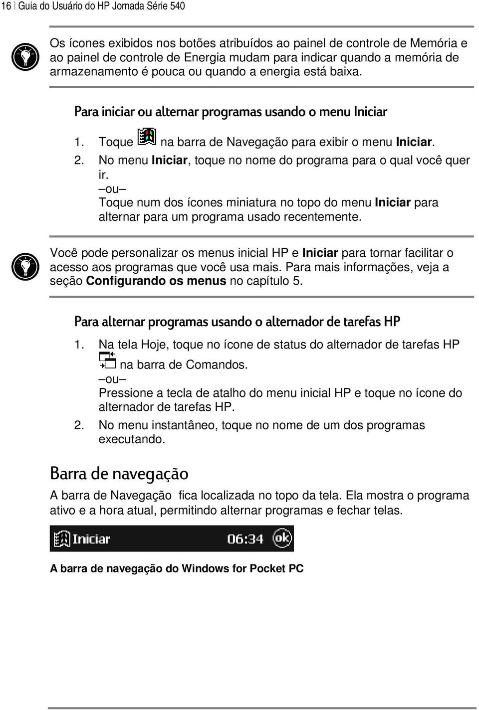 No menu Iniciar, toque no nome do programa para o qual você quer ir. ou Toque num dos ícones miniatura no topo do menu Iniciar para alternar para um programa usado recentemente.