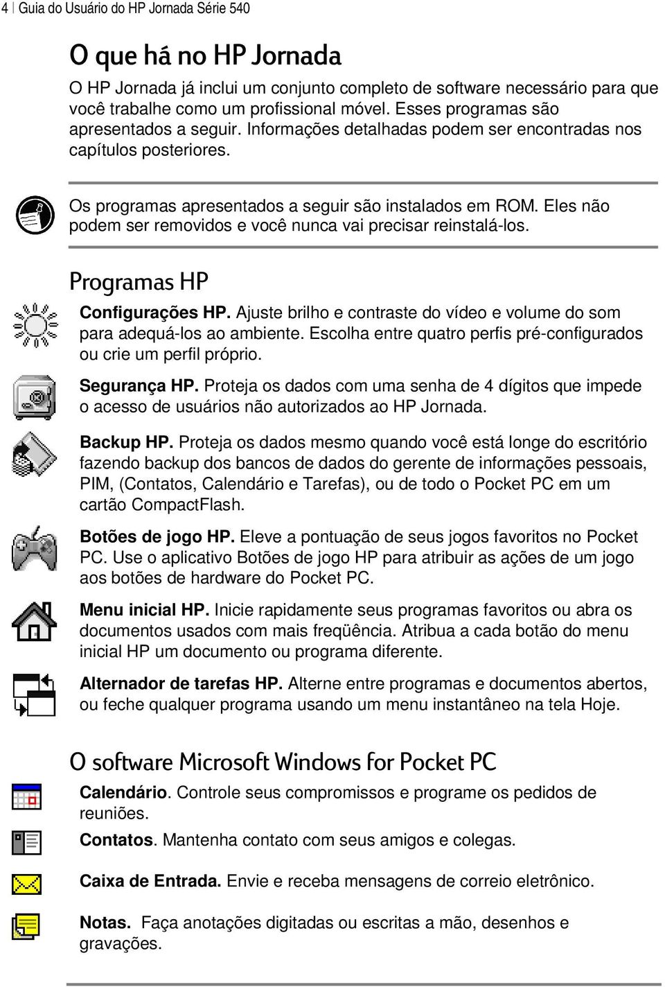 Eles não podem ser removidos e você nunca vai precisar reinstalá-los. Programas HP Configurações HP. Ajuste brilho e contraste do vídeo e volume do som para adequá-los ao ambiente.