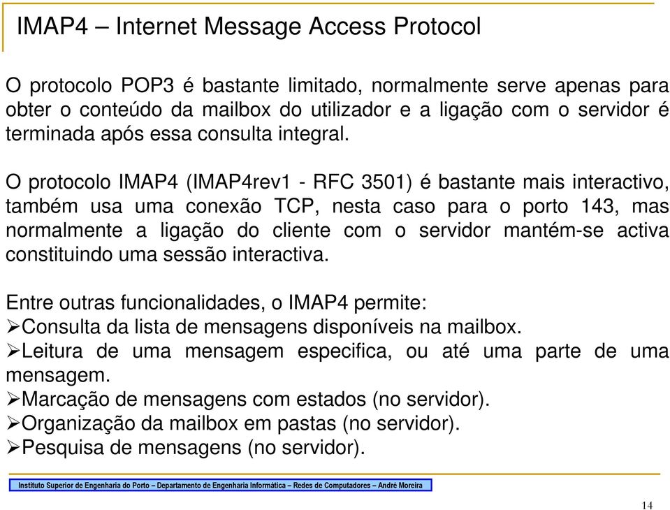 O protocolo IMAP4 (IMAP4rev1 - RFC 3501) é bastante mais interactivo, também usa uma conexão TCP, nesta caso para o porto 143, mas normalmente a ligação do cliente com o servidor mantém-se