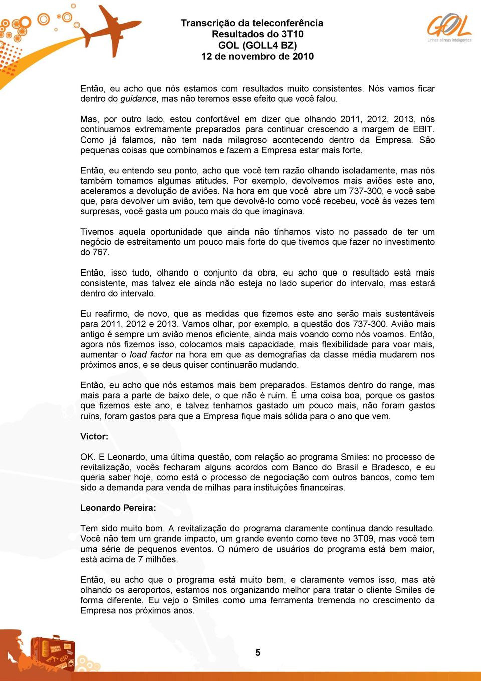 Como já falamos, não tem nada milagroso acontecendo dentro da Empresa. São pequenas coisas que combinamos e fazem a Empresa estar mais forte.