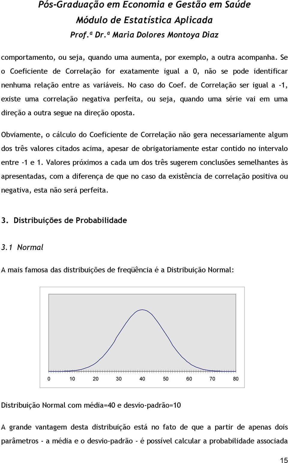 Obviamente, o cálculo do Coeficiente de Correlação não gera necessariamente algum dos três valores citados acima, apesar de obrigatoriamente estar contido no intervalo entre -1 e 1.