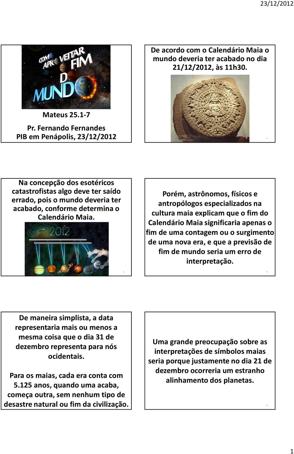 Porém, astrônomos, físicos e antropólogos especializados na cultura maia explicam que o fim do Calendário Maia significaria apenas o fim de uma contagem ou o surgimento de uma nova era, e que a