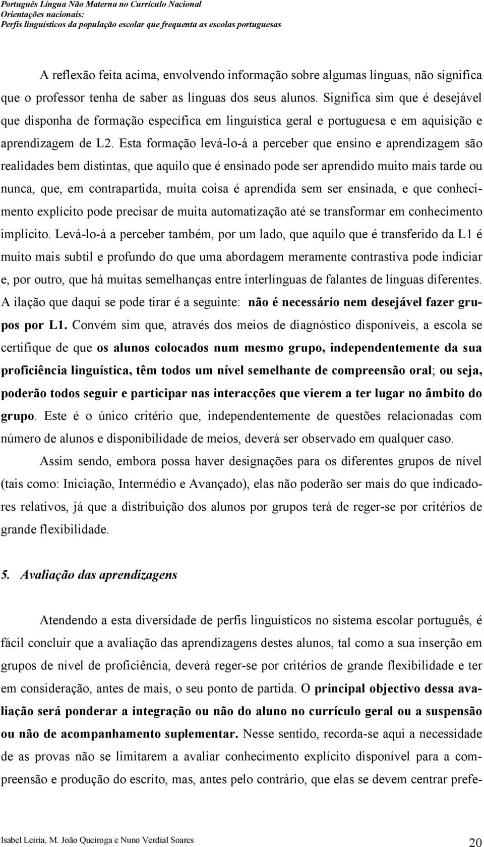 Esta formação levá-lo-á a perceber que ensino e aprendizagem são realidades bem distintas, que aquilo que é ensinado pode ser aprendido muito mais tarde ou nunca, que, em contrapartida, muita coisa é