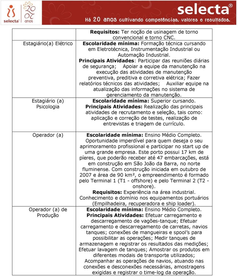 Principais Atividades: Participar das reuniões diárias de segurança; Apoiar a equipe da manutenção na execução das atividades de manutenção preventiva, preditiva e corretiva elétrica; Fazer