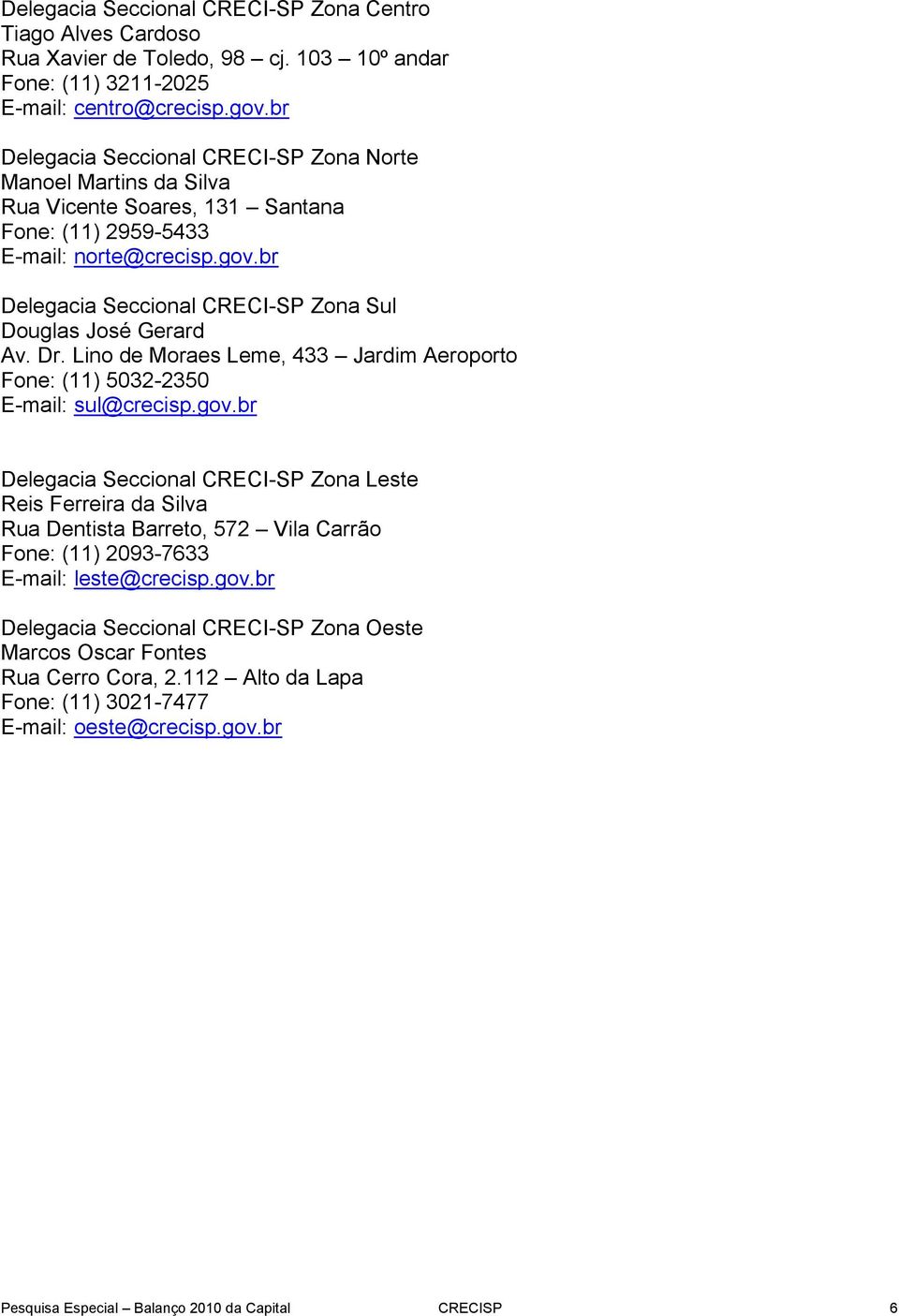 br Delegacia Seccional CRECI-SP Zona Sul Douglas José Gerard Av. Dr. Lino de Moraes Leme, 433 Jardim Aeroporto Fone: (11) 5032-2350 E-mail: sul@crecisp.gov.