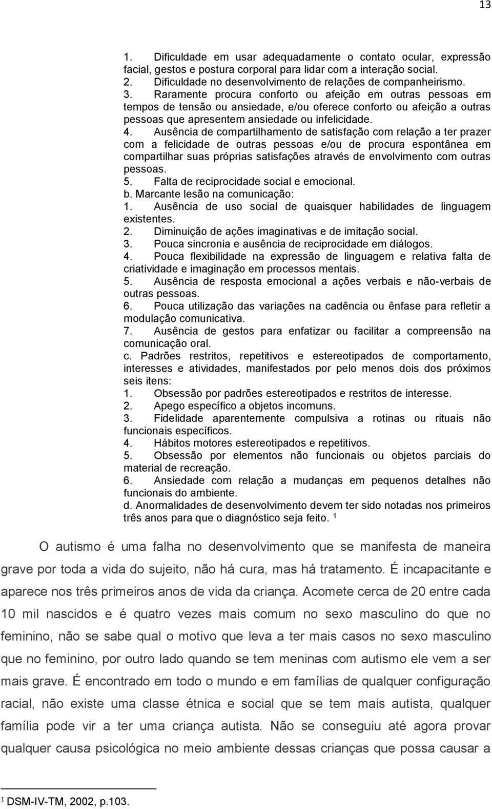 Raramente procura conforto ou afeição em outras pessoas em tempos de tensão ou ansiedade, e/ou oferece conforto ou afeição a outras pessoas que apresentem ansiedade ou infelicidade. 4.