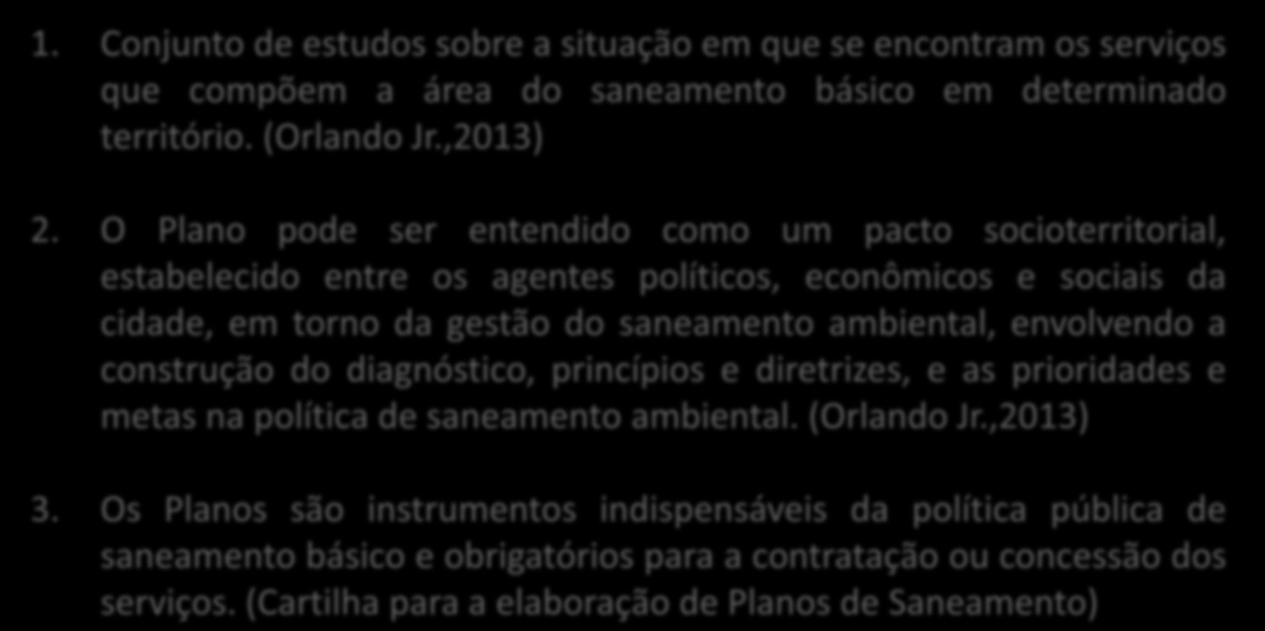 PLANO DE SANEAMENTO - DEFINIÇÃO 1. Conjunto de estudos sobre a situação em que se encontram os serviços que compõem a área do saneamento básico em determinado território. (Orlando Jr.,2013) 2.