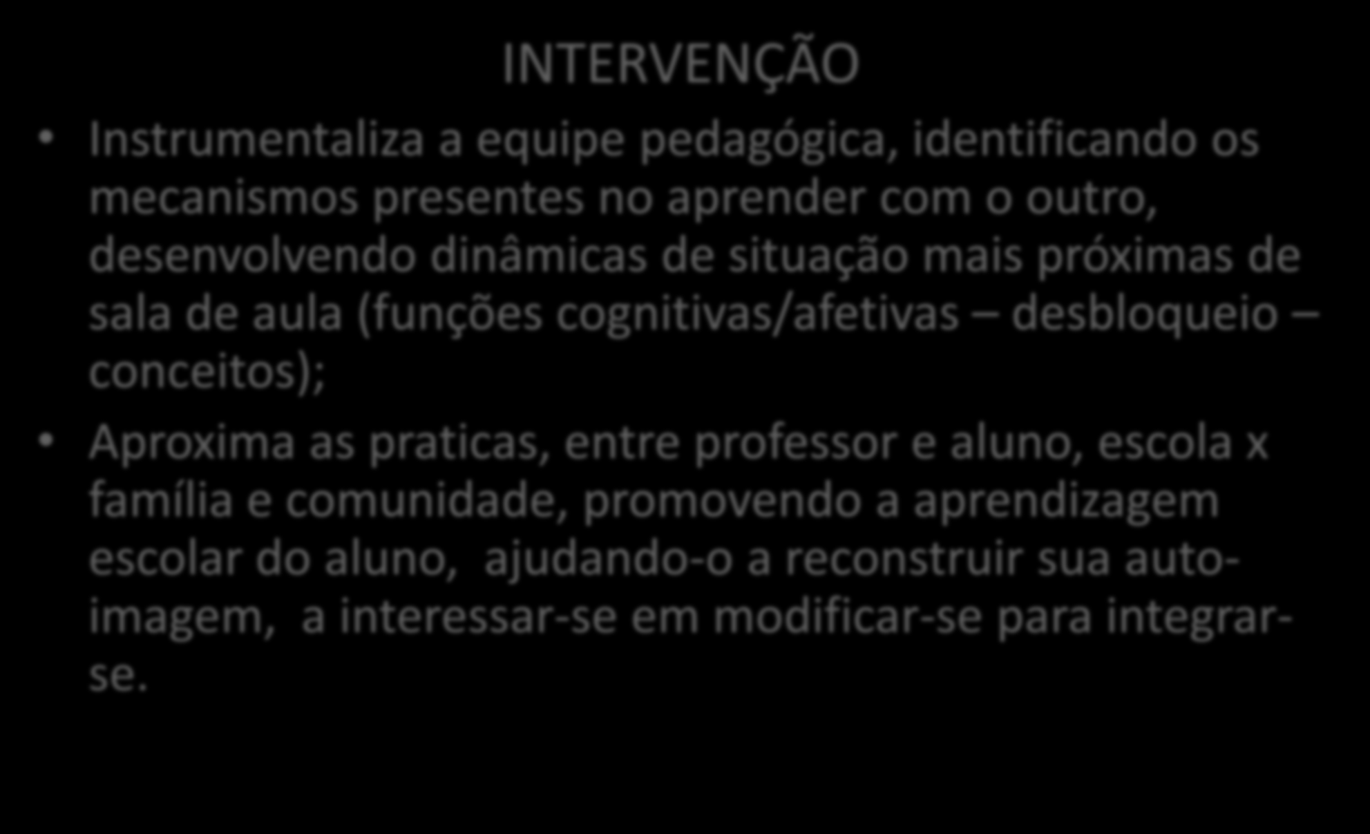 PSICOPEDAGOGIA TERAPEUTA OU CURATIVA INTERVENÇÃO Instrumentaliza a equipe pedagógica, identificando os mecanismos presentes no aprender com o outro, desenvolvendo dinâmicas de situação mais próximas