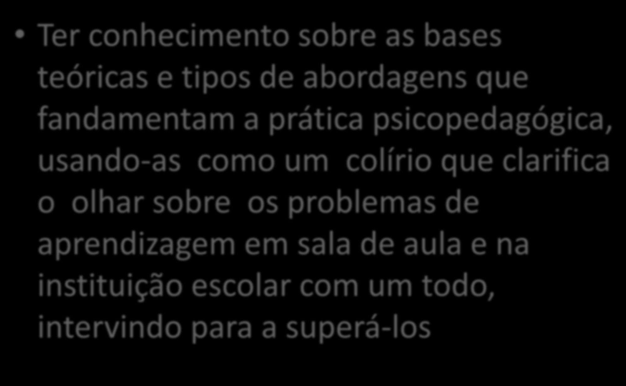 AO ATUAR NA IE O PSICOPEDAGOGO DEVE: Ter conhecimento sobre as bases teóricas e tipos de abordagens que fandamentam a prática psicopedagógica, usando-as