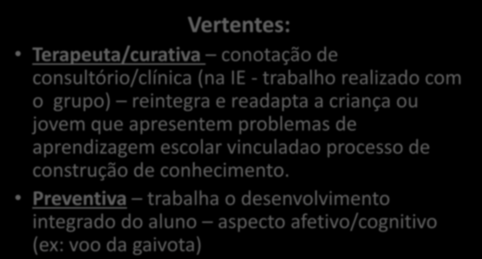 PSICOPEDAGOGIA INSTITUCIONAL ESCOLAR Vertentes: Terapeuta/curativa conotação de consultório/clínica (na IE - trabalho realizado com o grupo) reintegra e readapta a criança ou jovem que