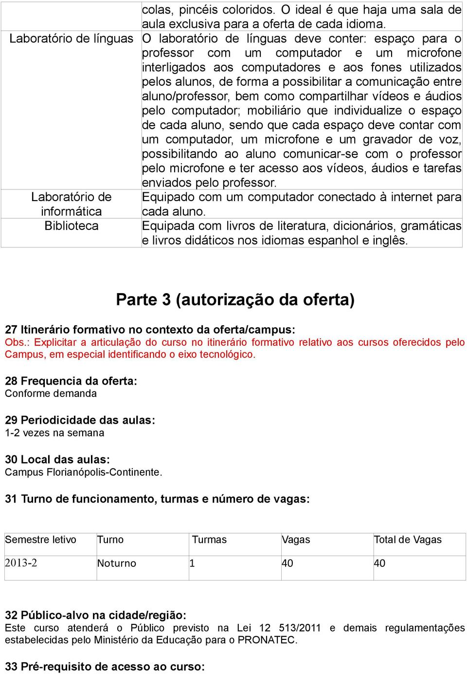 possibilitar a comunicação entre aluno/professor, bem como compartilhar vídeos e áudios pelo computador; mobiliário que individualize o espaço de cada aluno, sendo que cada espaço deve contar com um