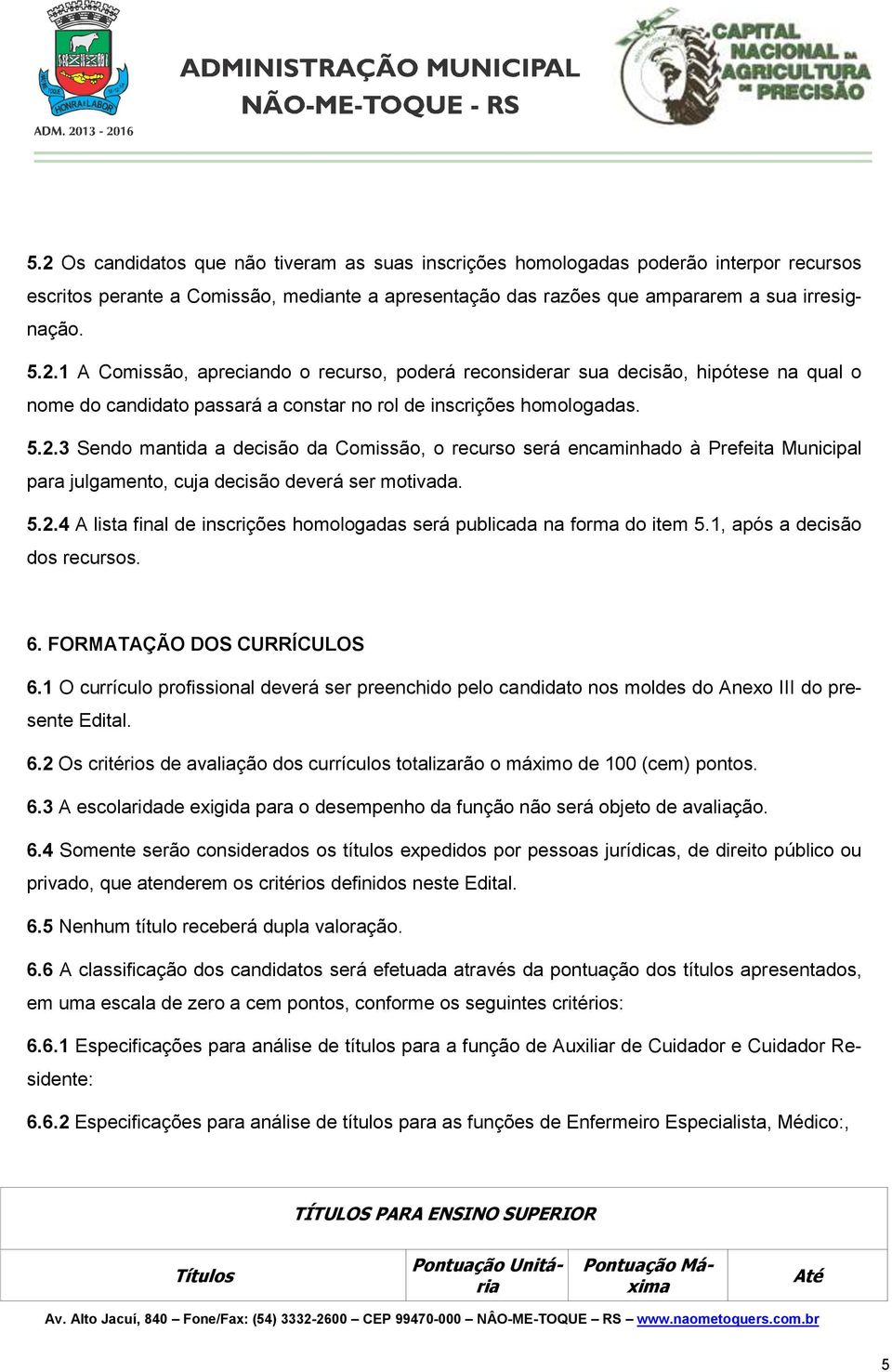 1, após a decisão dos recursos. 6. FORMATAÇÃO DOS CURRÍCULOS 6.1 O currículo profissional deverá ser preenchido pelo candidato nos moldes do Anexo III do presente Edital. 6.2 Os critérios de avaliação dos currículos totalizarão o máximo de 100 (cem) pontos.