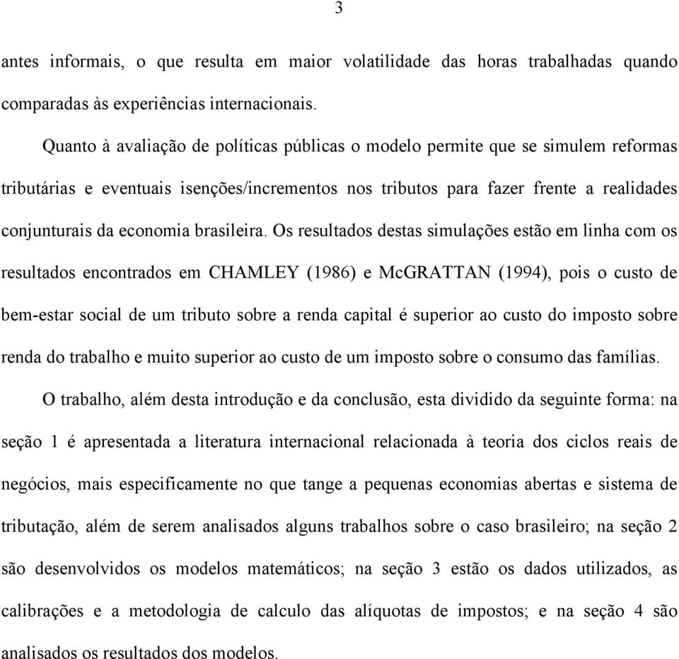 Os resulados desas simulações esão em linha com os resulados enconrados em CHAMLEY (986) e McGRATTAN (994), pois o cuso de bem-esar social de um ribuo sobre a renda capial é superior ao cuso do