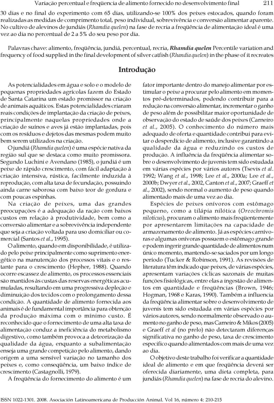 No cultivo de alevinos de jundiás (Rhamdia quelen) na fase de recria a freqüência de alimentação ideal é uma vez ao dia no percentual de 2 a 5% do seu peso por dia.