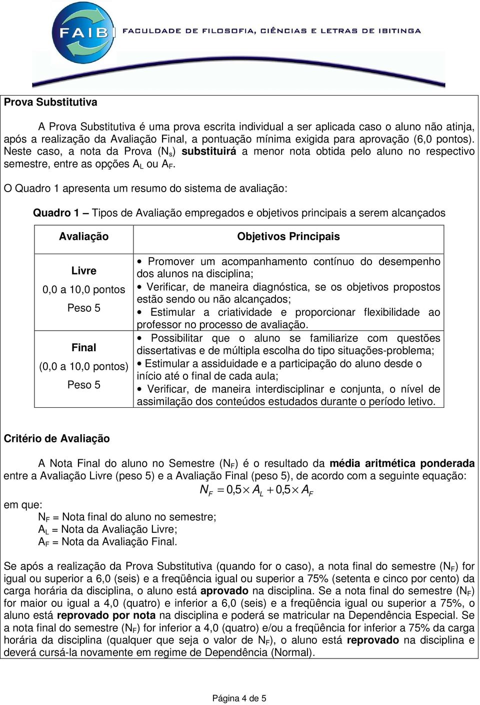 O Quadro 1 apresenta um resumo do sistema de avaliação: Quadro 1 Tipos de Avaliação empregados e objetivos principais a serem alcançados Avaliação Livre 0,0 a 10,0 pontos Peso 5 Final (0,0 a 10,0