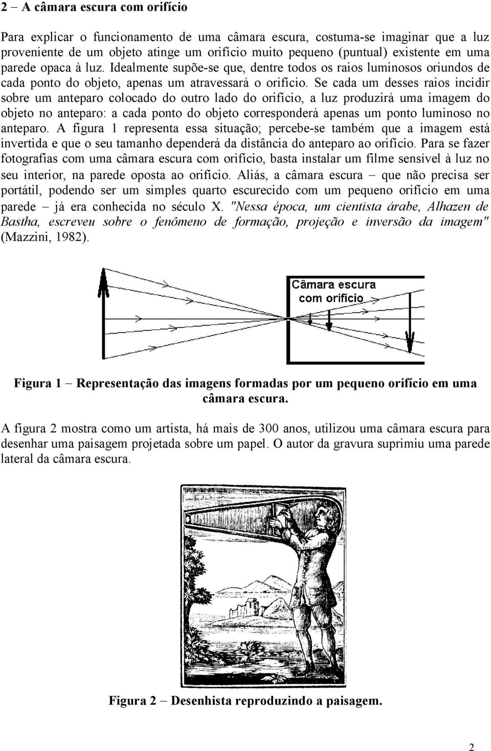 Se cada um desses raios incidir sobre um anteparo colocado do outro lado do orifício, a luz produzirá uma imagem do objeto no anteparo: a cada ponto do objeto corresponderá apenas um ponto luminoso