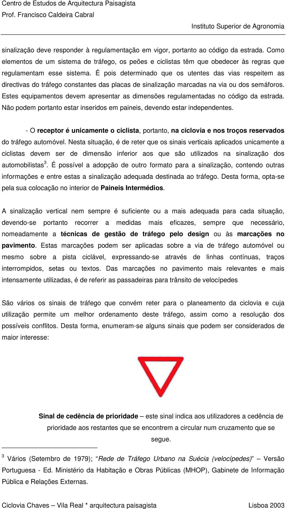 É pois determinado que os utentes das vias respeitem as directivas do tráfego constantes das placas de sinalização marcadas na via ou dos semáforos.