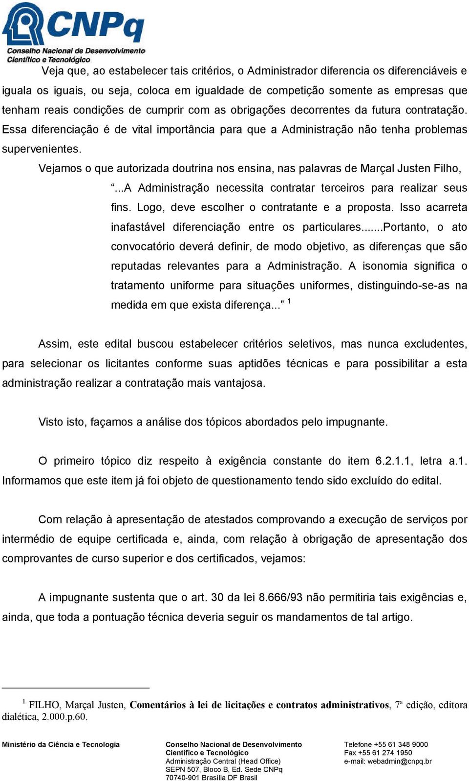 Vejamos o que autorizada doutrina nos ensina, nas palavras de Marçal Justen Filho,...A Administração necessita contratar terceiros para realizar seus fins.