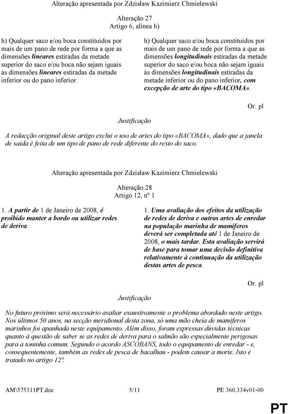 h) Qualquer saco e/ou boca constituídos por mais de um pano de rede por forma a que as dimensões longitudinais estiradas da metade superior do saco e/ou boca não sejam iguais às dimensões