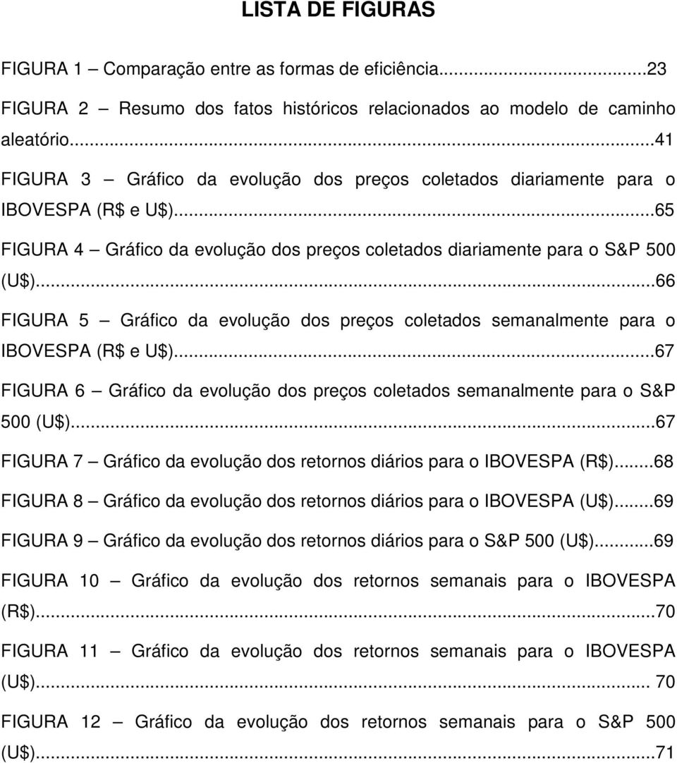 ..66 FIGURA 5 Gráfico da evolução dos preços coleados semanalmene para o IBOVESPA (R$ e U$)...67 FIGURA 6 Gráfico da evolução dos preços coleados semanalmene para o S&P 500 (U$).