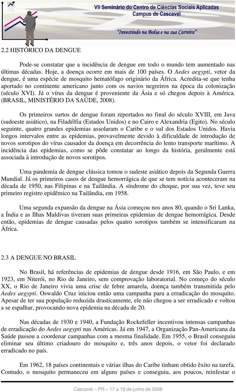 Acredita-se que tenha aportado no continente americano junto com os navios negreiros na época da colonização (século XVI). Já o vírus da dengue é proveniente da Ásia e só chegou depois à América.