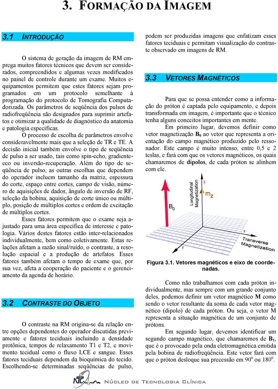 Muitos e- quipamentos permitem que estes fatores sejam programados em um protocolo semelhante à programação do protocolo de Tomografia Computadorizada.